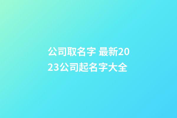 公司取名字 最新2023公司起名字大全-第1張-公司起名-玄機派